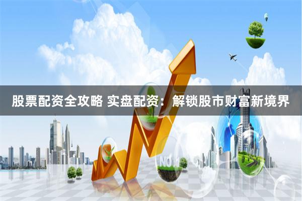 股票配资全攻略 实盘配资：解锁股市财富新境界