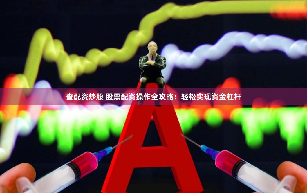查配资炒股 股票配资操作全攻略：轻松实现资金杠杆