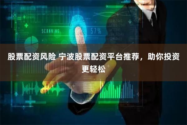 股票配资风险 宁波股票配资平台推荐，助你投资更轻松