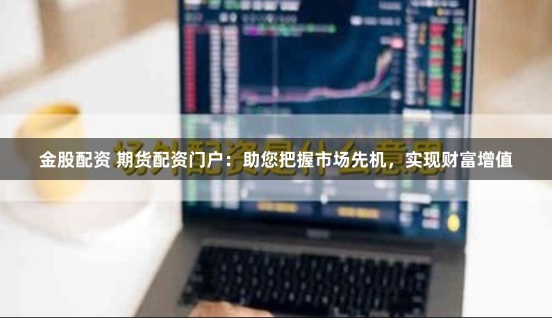 金股配资 期货配资门户：助您把握市场先机，实现财富增值