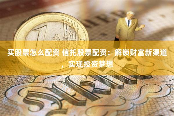 买股票怎么配资 信托股票配资：解锁财富新渠道，实现投资梦想