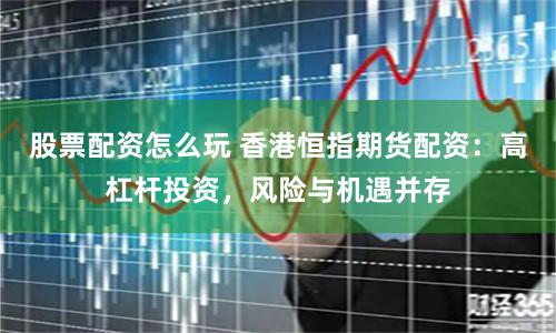 股票配资怎么玩 香港恒指期货配资：高杠杆投资，风险与机遇并存