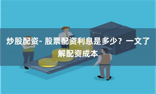 炒股配资- 股票配资利息是多少？一文了解配资成本