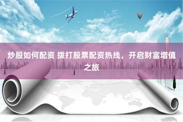 炒股如何配资 拨打股票配资热线，开启财富增值之旅