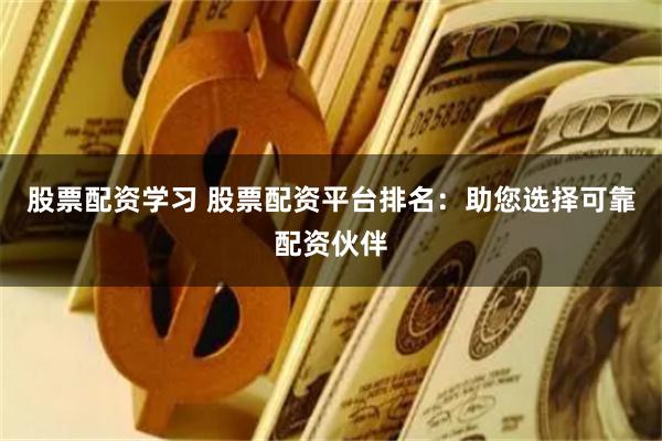 股票配资学习 股票配资平台排名：助您选择可靠配资伙伴