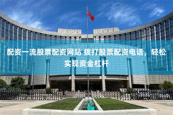 配资一流股票配资网站 拨打股票配资电话，轻松实现资金杠杆