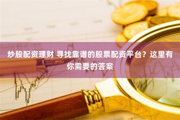 炒股配资理财 寻找靠谱的股票配资平台？这里有你需要的答案