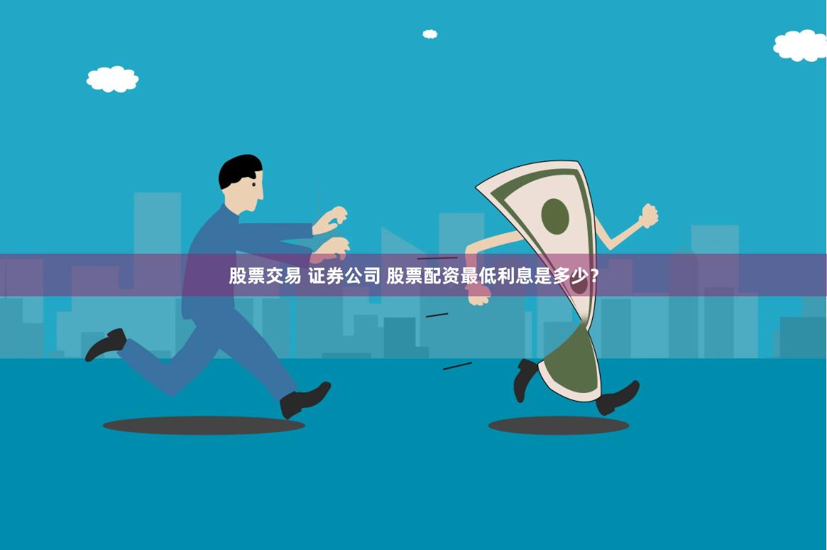 股票交易 证券公司 股票配资最低利息是多少？