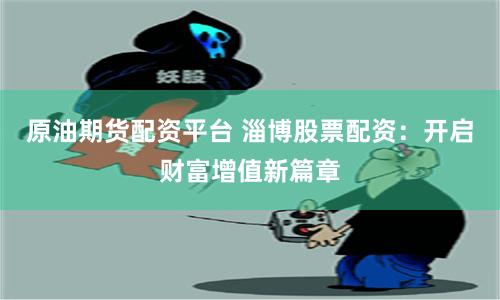 原油期货配资平台 淄博股票配资：开启财富增值新篇章