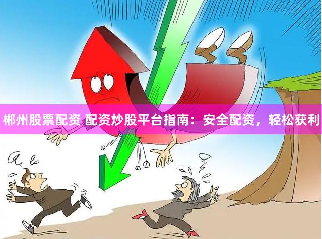 郴州股票配资 配资炒股平台指南：安全配资，轻松获利
