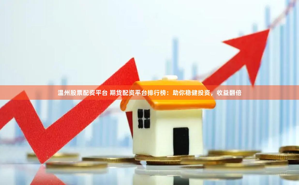 温州股票配资平台 期货配资平台排行榜：助你稳健投资，收益翻倍