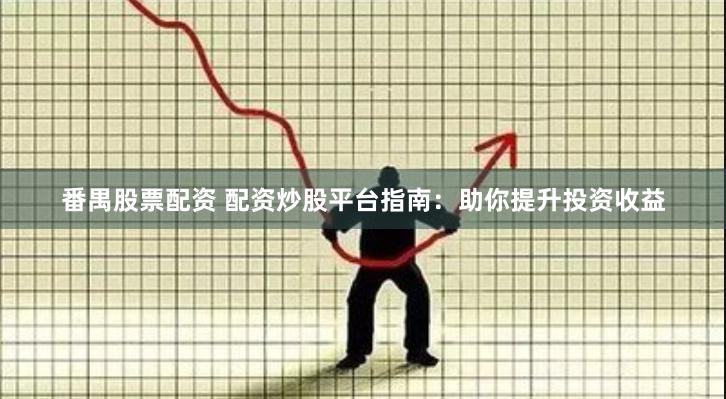 番禺股票配资 配资炒股平台指南：助你提升投资收益
