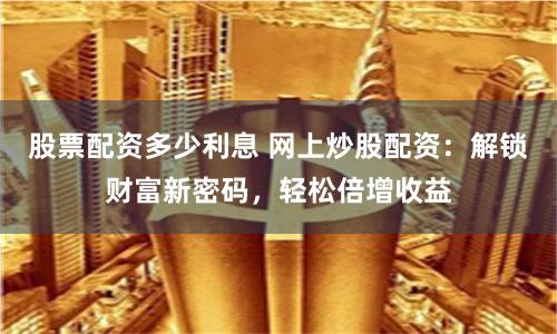 股票配资多少利息 网上炒股配资：解锁财富新密码，轻松倍增收益