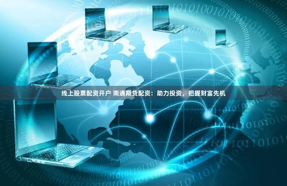 线上股票配资开户 南通期货配资：助力投资，把握财富先机
