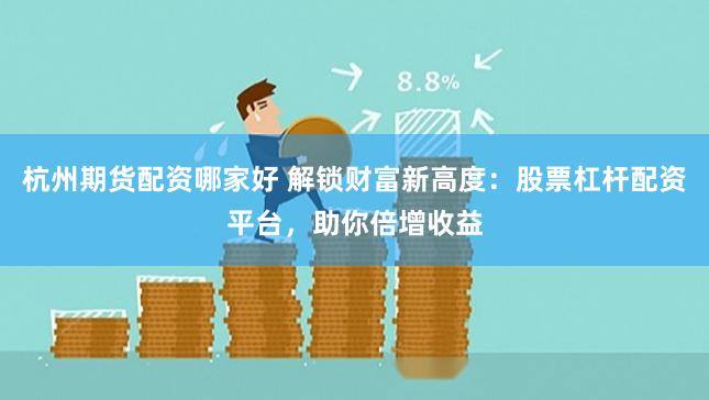杭州期货配资哪家好 解锁财富新高度：股票杠杆配资平台，助你倍增收益