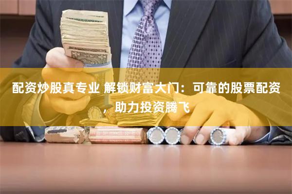 配资炒股真专业 解锁财富大门：可靠的股票配资，助力投资腾飞