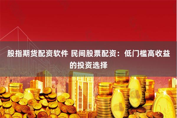 股指期货配资软件 民间股票配资：低门槛高收益的投资选择