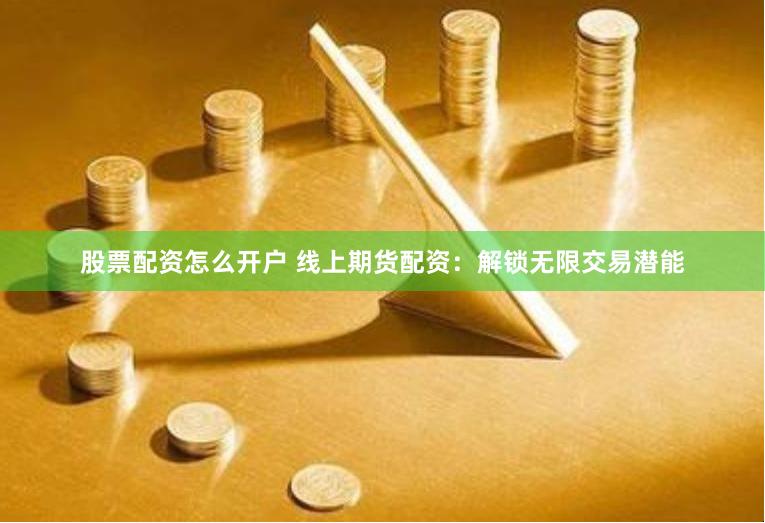 股票配资怎么开户 线上期货配资：解锁无限交易潜能