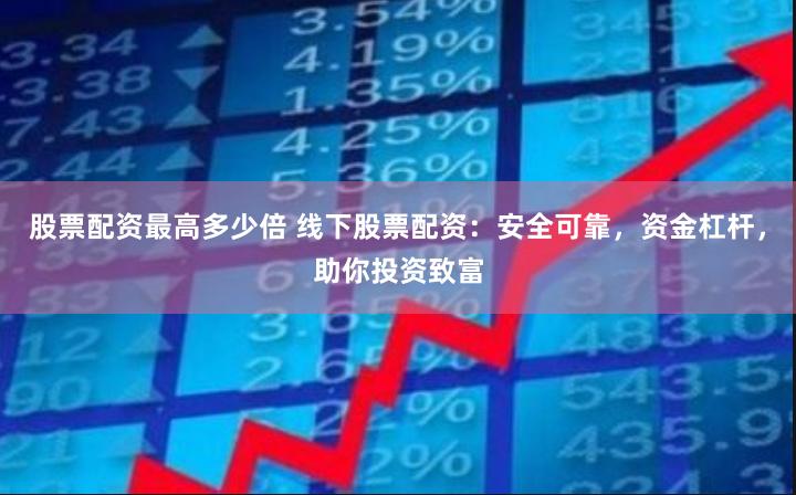 股票配资最高多少倍 线下股票配资：安全可靠，资金杠杆，助你投资致富