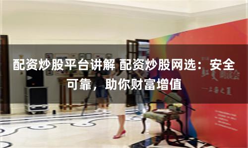 配资炒股平台讲解 配资炒股网选：安全可靠，助你财富增值