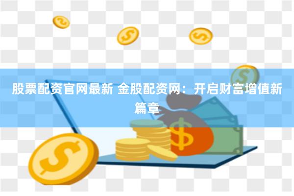 股票配资官网最新 金股配资网：开启财富增值新篇章