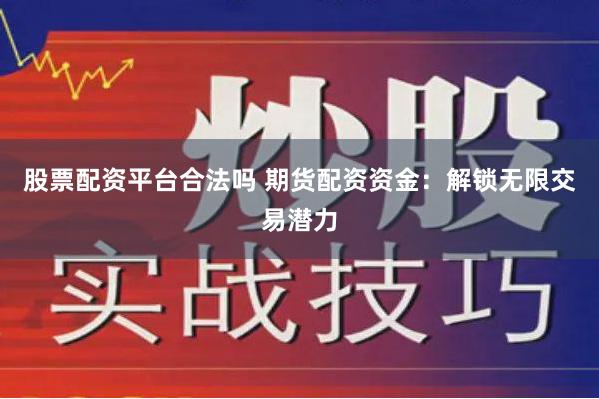 股票配资平台合法吗 期货配资资金：解锁无限交易潜力