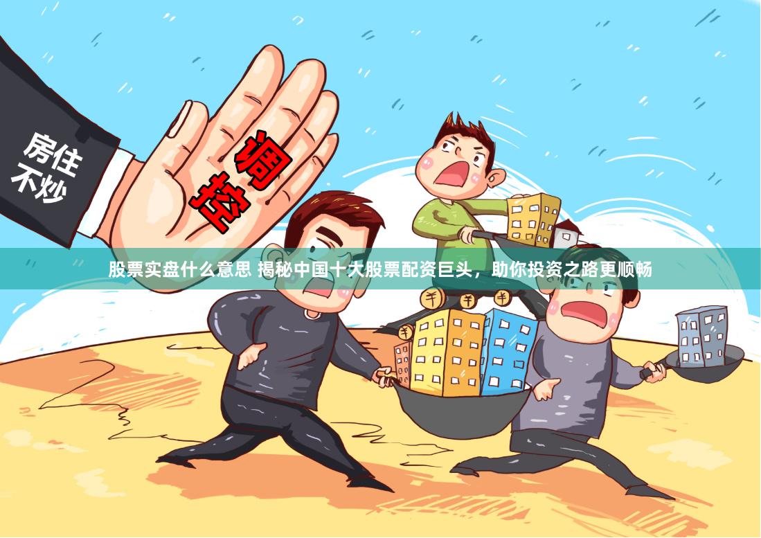 股票实盘什么意思 揭秘中国十大股票配资巨头，助你投资之路更顺畅