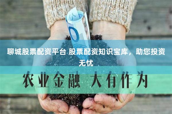 聊城股票配资平台 股票配资知识宝库，助您投资无忧