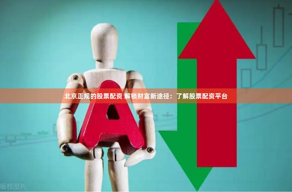 北京正规的股票配资 解锁财富新途径：了解股票配资平台