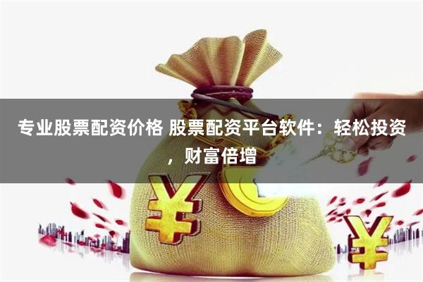 专业股票配资价格 股票配资平台软件：轻松投资，财富倍增
