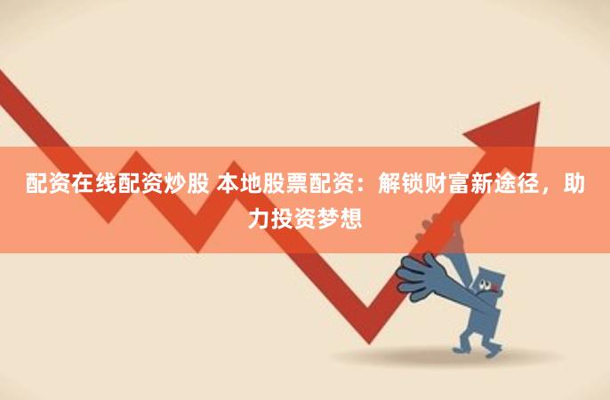 配资在线配资炒股 本地股票配资：解锁财富新途径，助力投资梦想