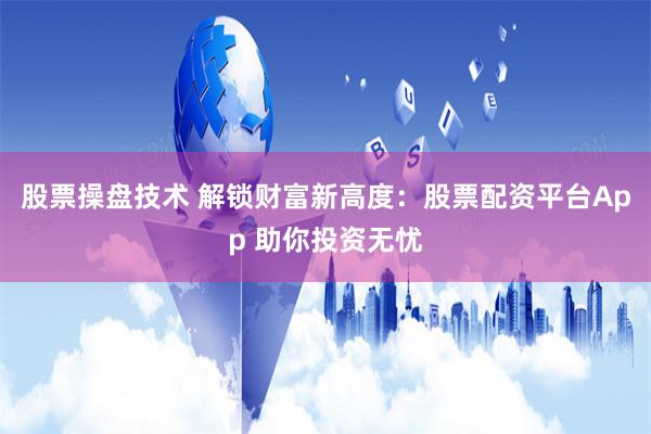 股票操盘技术 解锁财富新高度：股票配资平台App 助你投资无忧