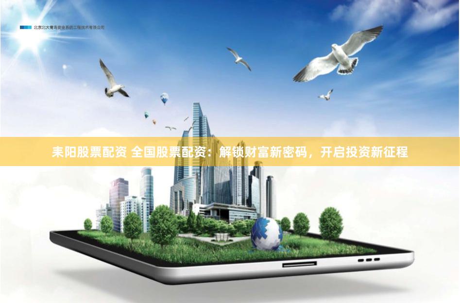耒阳股票配资 全国股票配资：解锁财富新密码，开启投资新征程