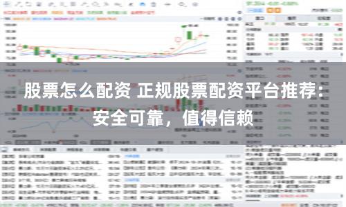 股票怎么配资 正规股票配资平台推荐：安全可靠，值得信赖