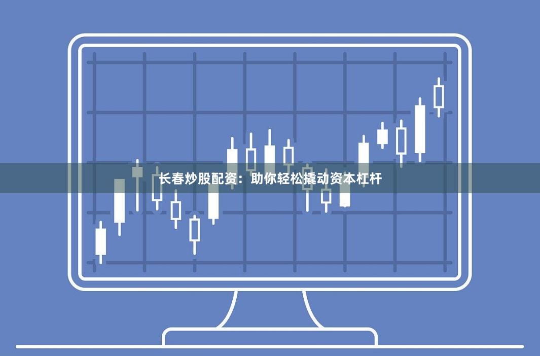 长春炒股配资：助你轻松撬动资本杠杆