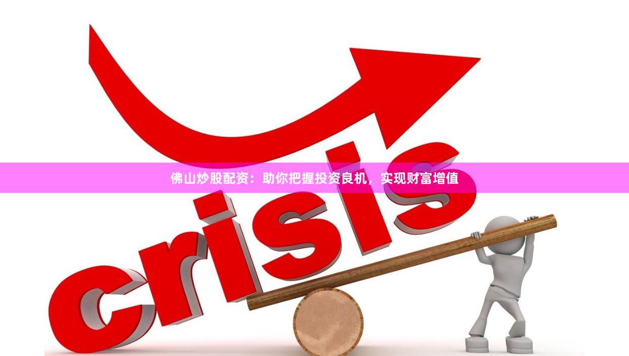 佛山炒股配资：助你把握投资良机，实现财富增值