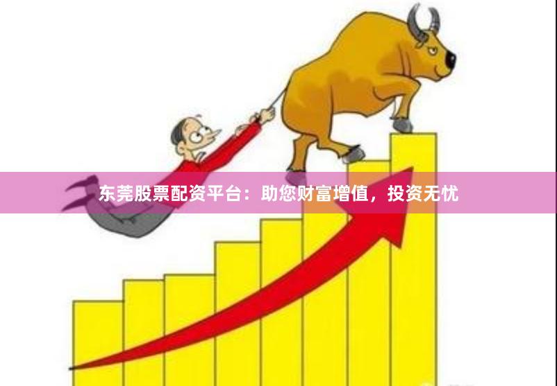 东莞股票配资平台：助您财富增值，投资无忧