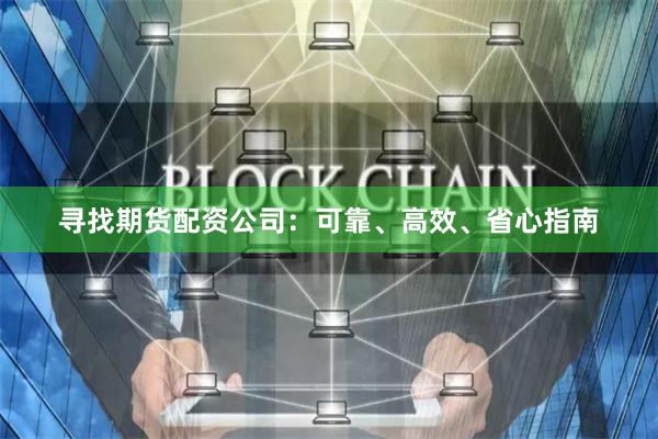 寻找期货配资公司：可靠、高效、省心指南