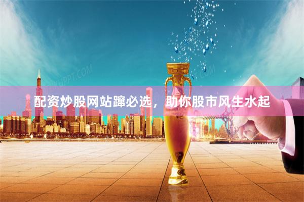 配资炒股网站蹿必选，助你股市风生水起