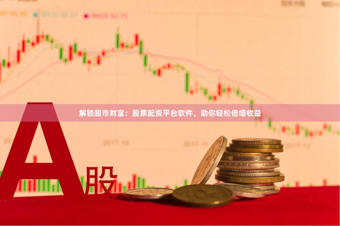 解锁股市财富：股票配资平台软件，助你轻松倍增收益