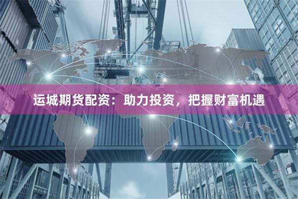 运城期货配资：助力投资，把握财富机遇