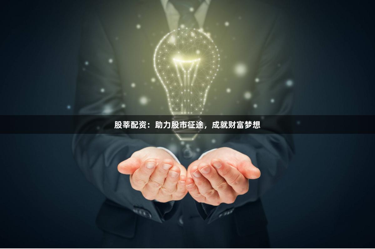 股莘配资：助力股市征途，成就财富梦想