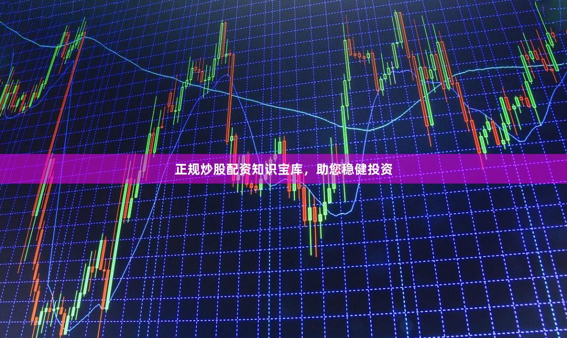 正规炒股配资知识宝库，助您稳健投资