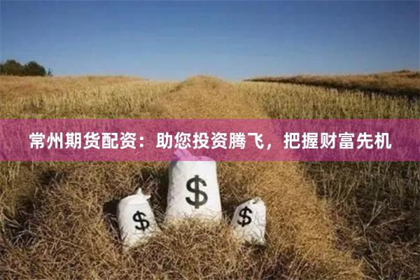 常州期货配资：助您投资腾飞，把握财富先机