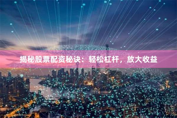 揭秘股票配资秘诀：轻松杠杆，放大收益