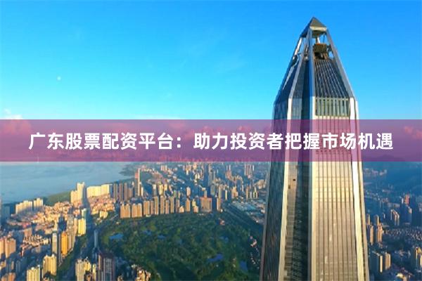 广东股票配资平台：助力投资者把握市场机遇