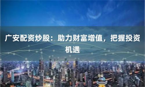 广安配资炒股：助力财富增值，把握投资机遇