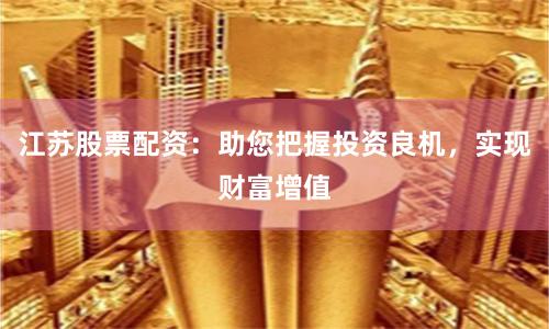 江苏股票配资：助您把握投资良机，实现财富增值