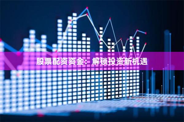 股票配资资金：解锁投资新机遇