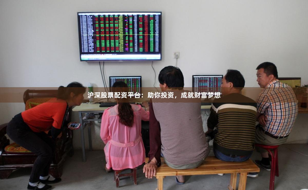 沪深股票配资平台：助你投资，成就财富梦想